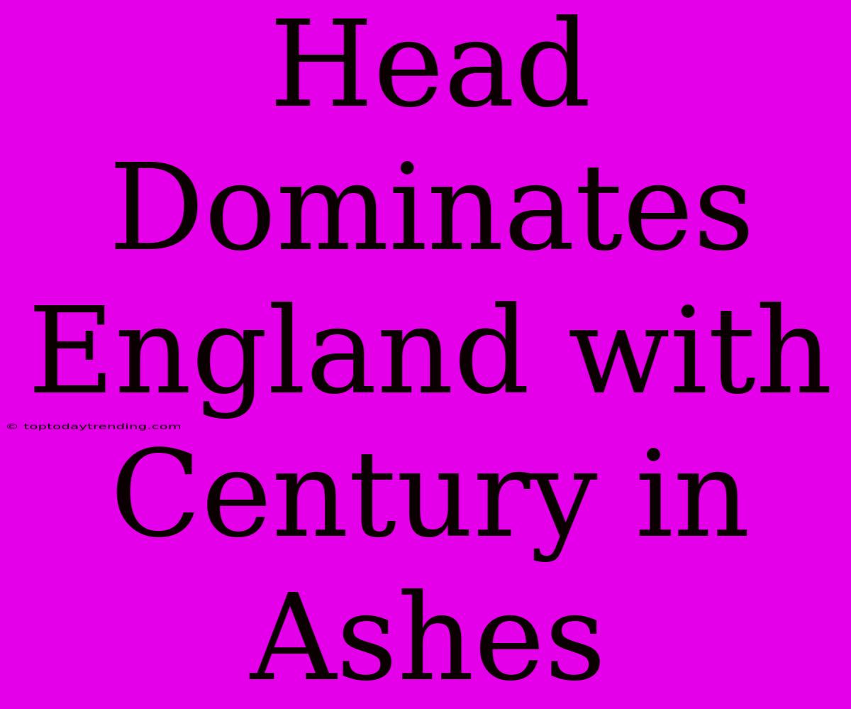 Head Dominates England With Century In Ashes