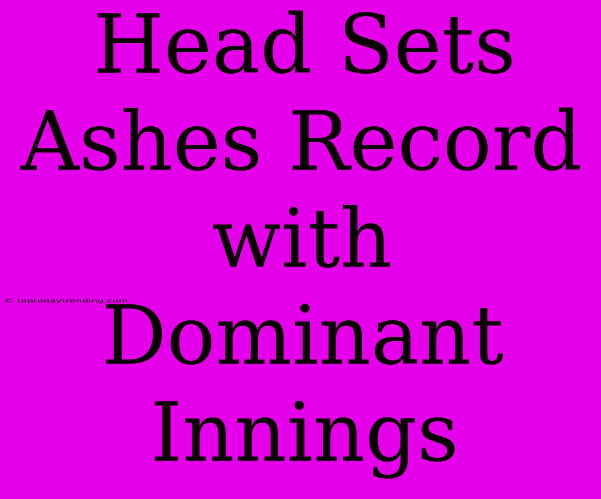 Head Sets Ashes Record With Dominant Innings