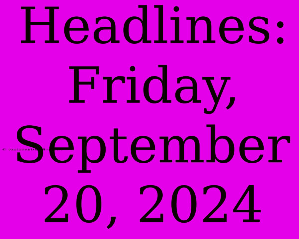 Headlines: Friday, September 20, 2024