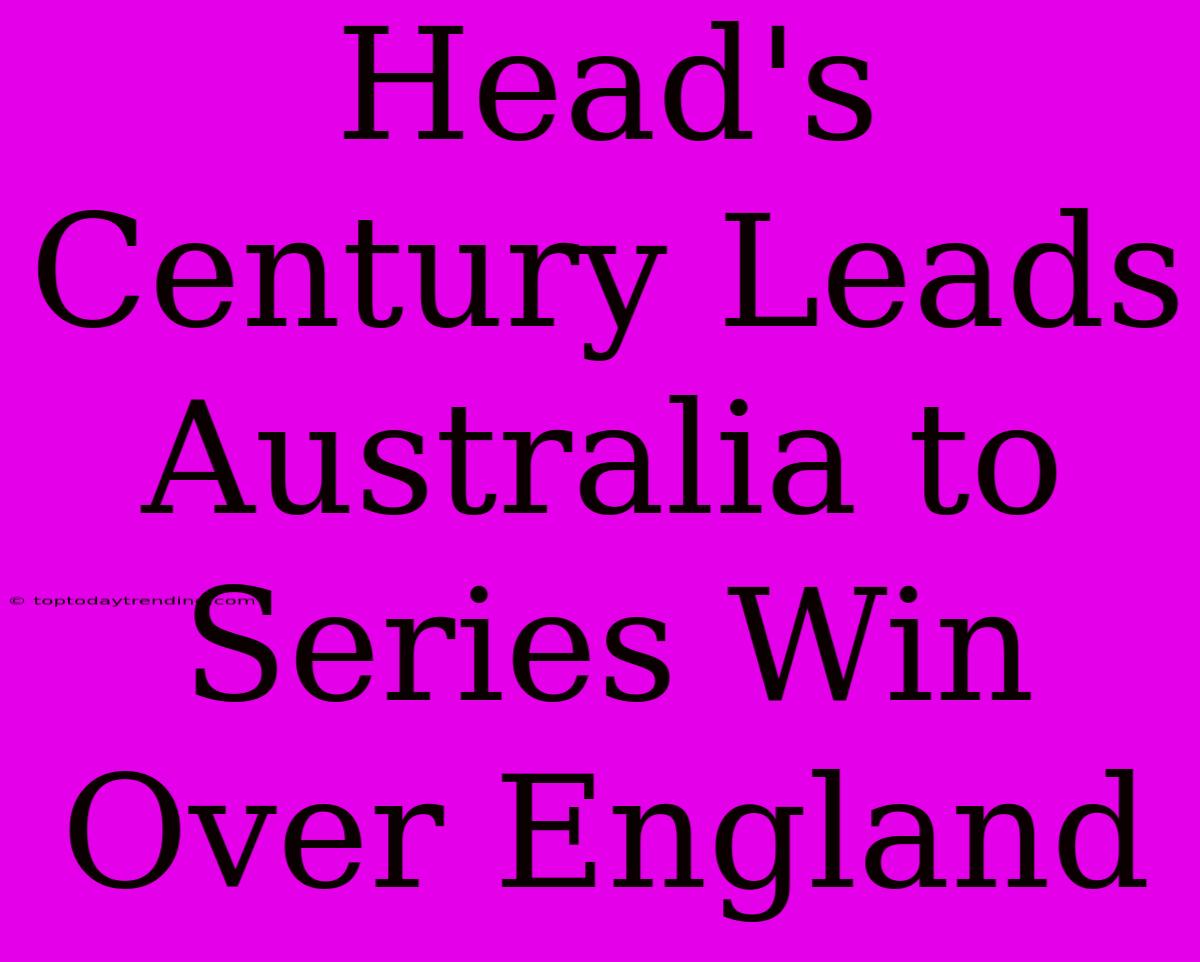 Head's Century Leads Australia To Series Win Over England