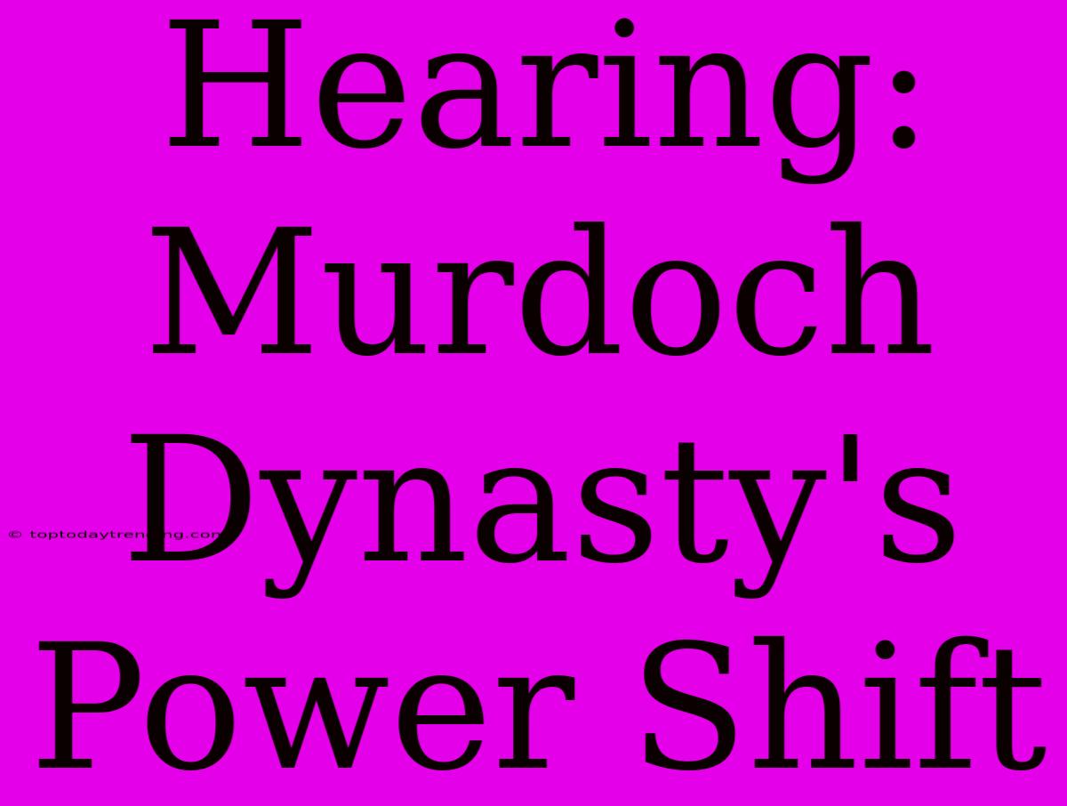 Hearing: Murdoch Dynasty's Power Shift