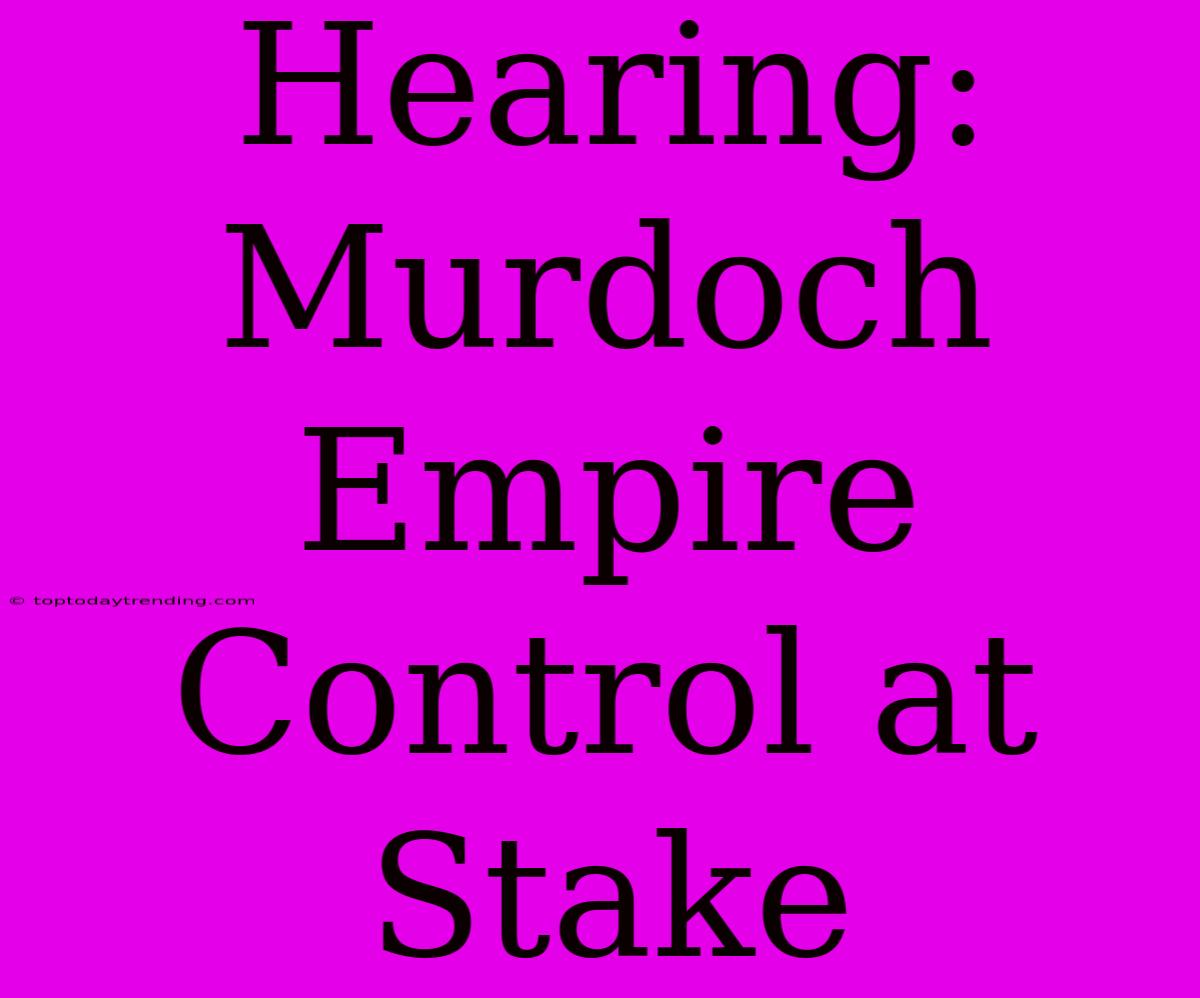 Hearing: Murdoch Empire  Control At Stake