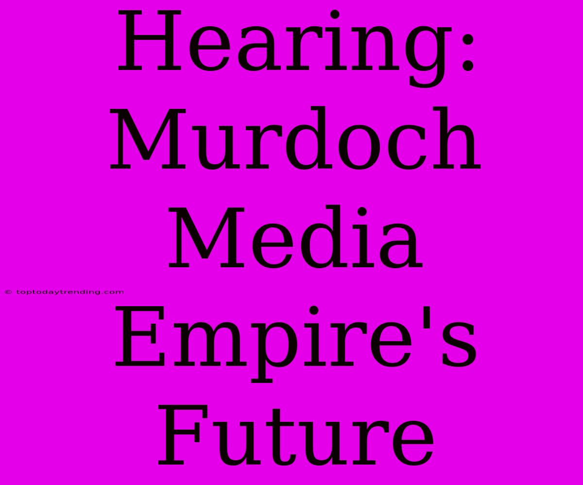 Hearing:  Murdoch Media Empire's Future