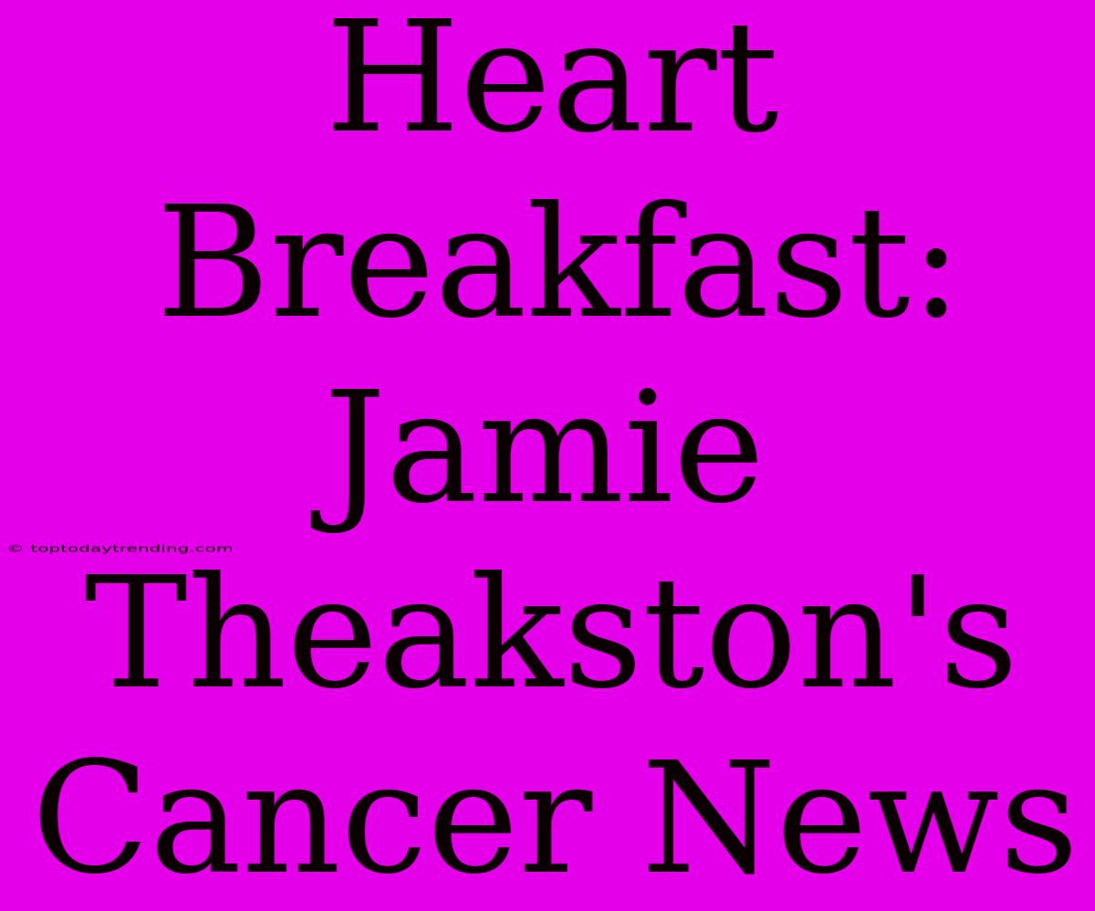 Heart Breakfast: Jamie Theakston's Cancer News