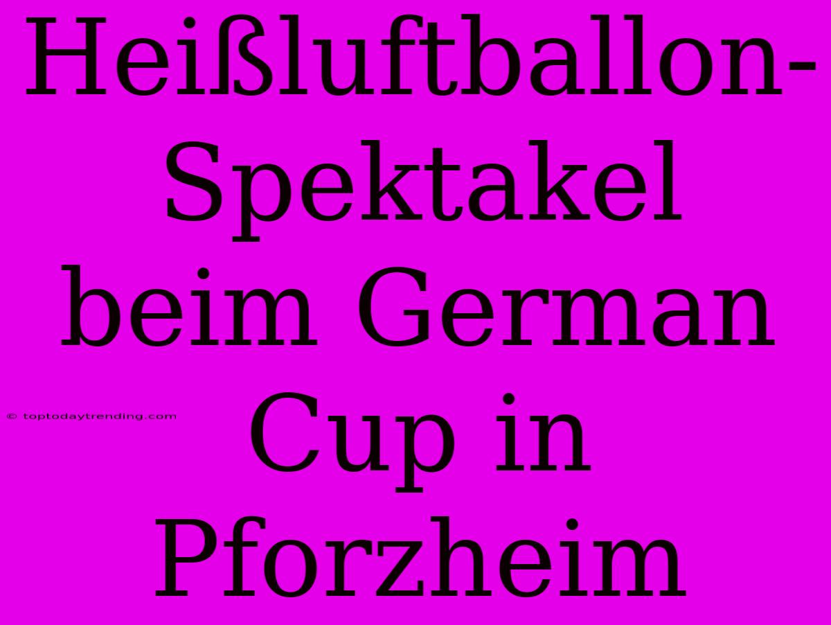 Heißluftballon-Spektakel Beim German Cup In Pforzheim