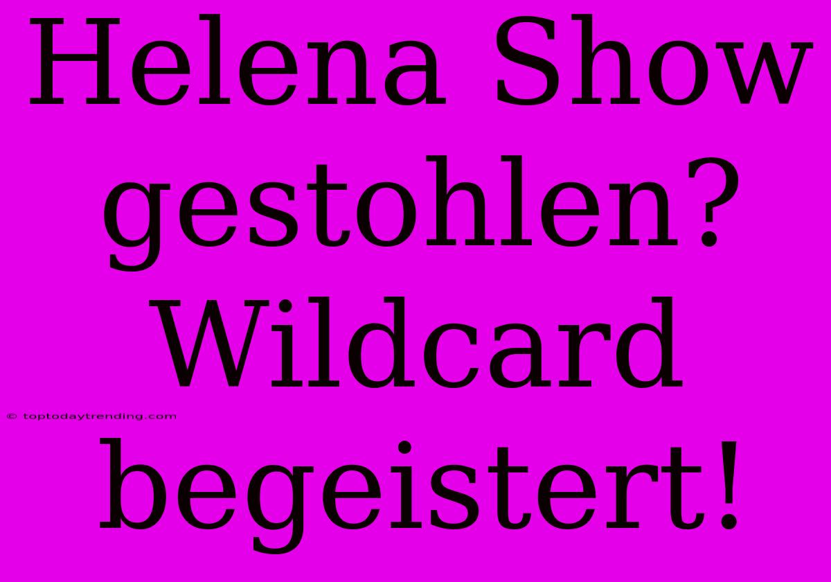 Helena Show Gestohlen? Wildcard Begeistert!