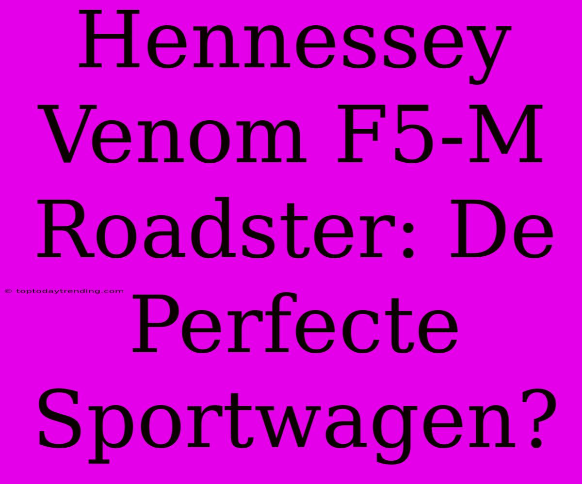 Hennessey Venom F5-M Roadster: De Perfecte Sportwagen?