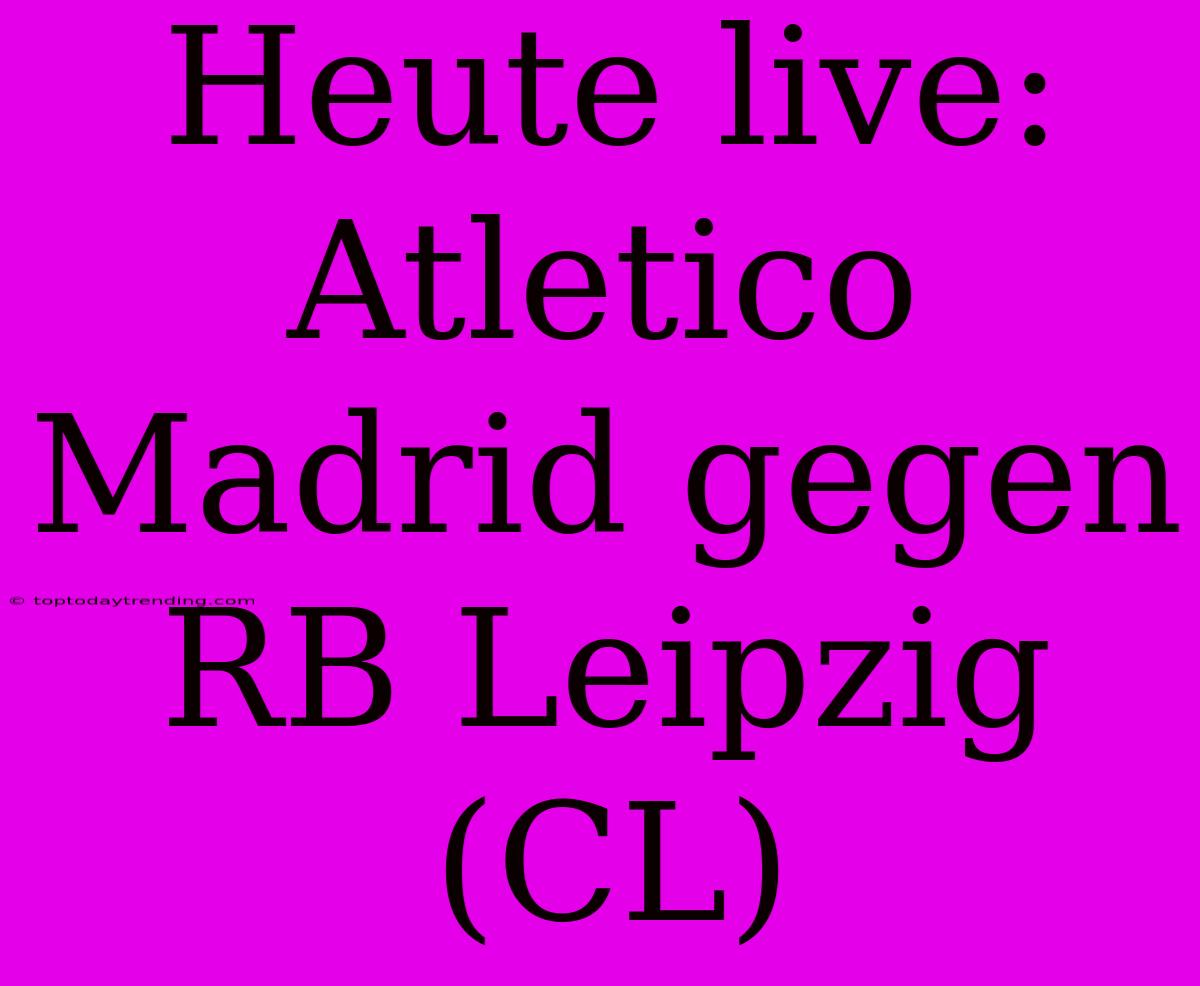 Heute Live: Atletico Madrid Gegen RB Leipzig (CL)