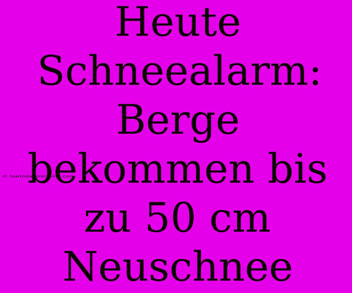 Heute Schneealarm: Berge Bekommen Bis Zu 50 Cm Neuschnee