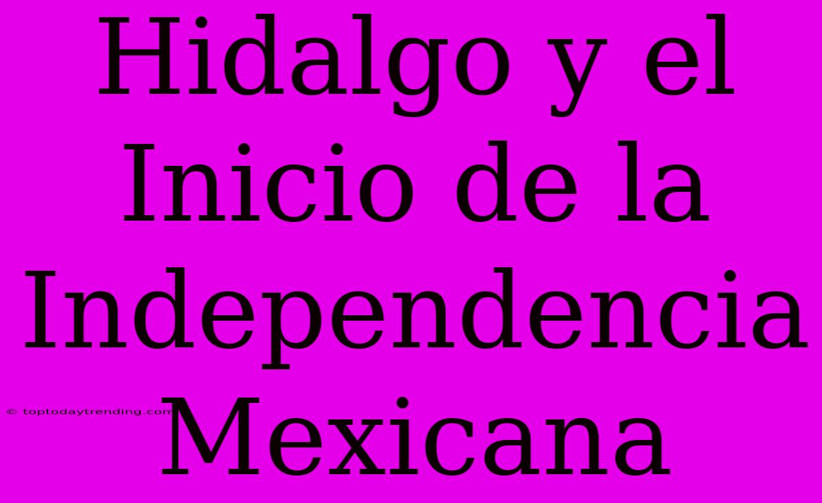 Hidalgo Y El Inicio De La Independencia Mexicana