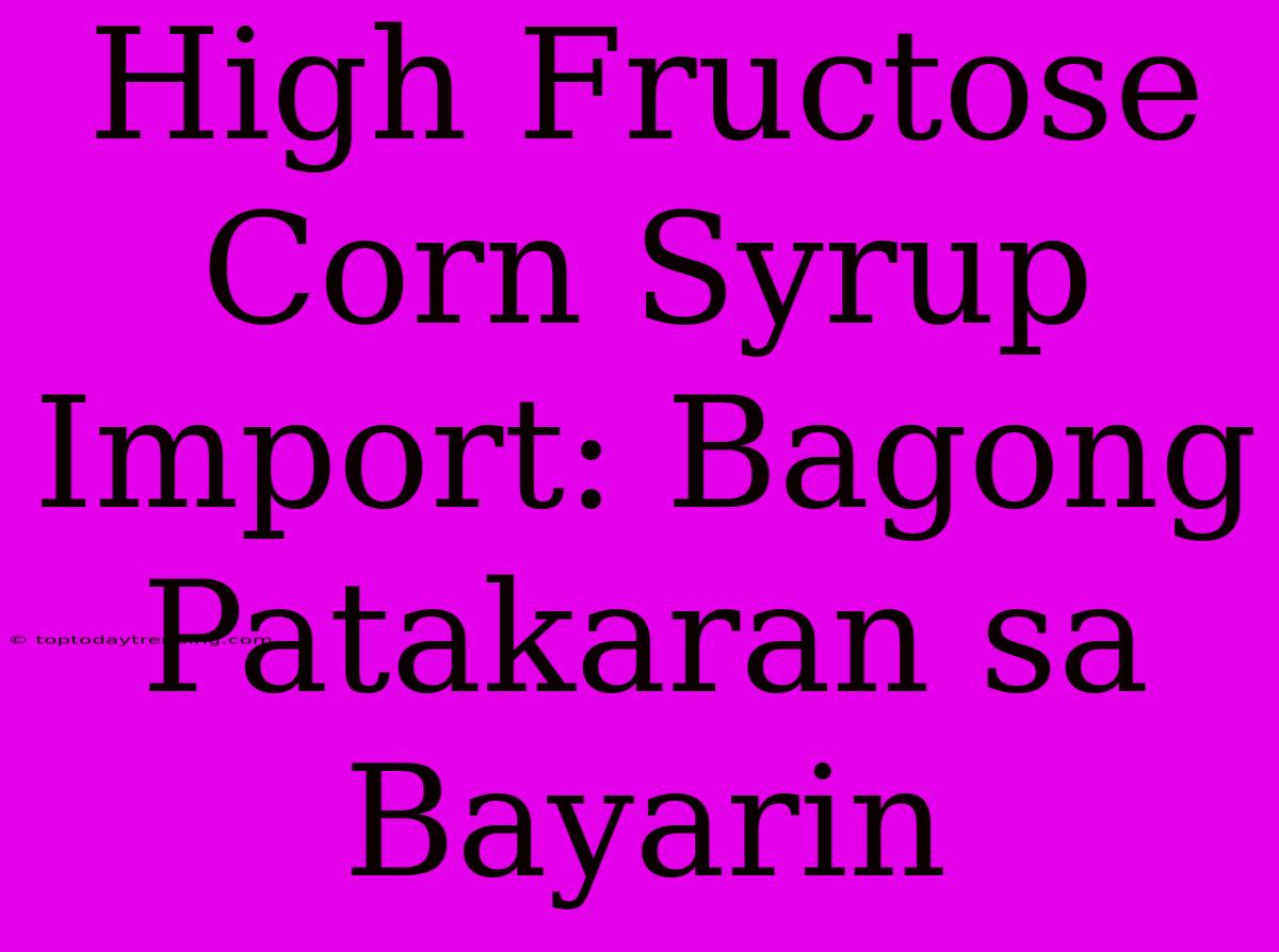 High Fructose Corn Syrup Import: Bagong Patakaran Sa Bayarin