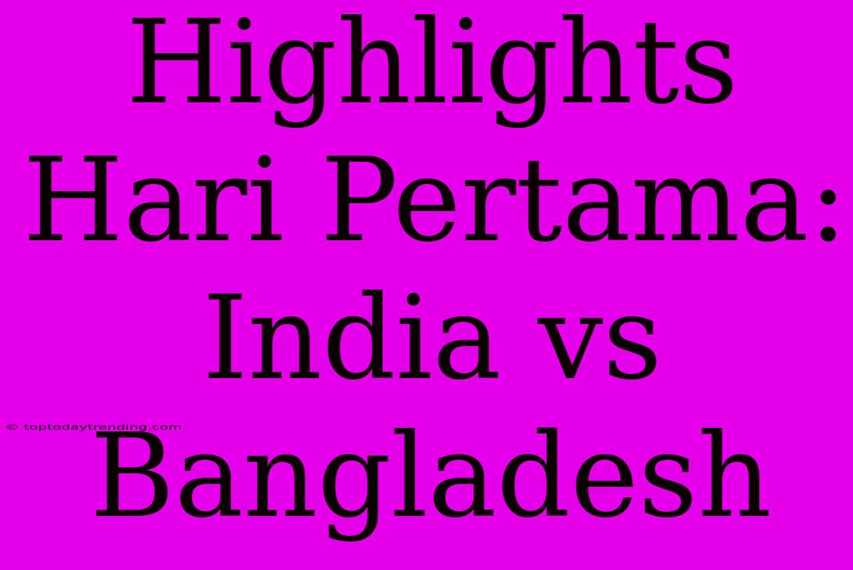 Highlights Hari Pertama: India Vs Bangladesh