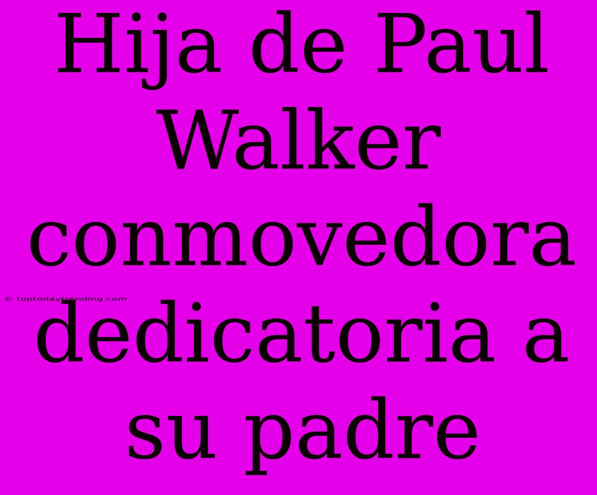 Hija De Paul Walker Conmovedora Dedicatoria A Su Padre