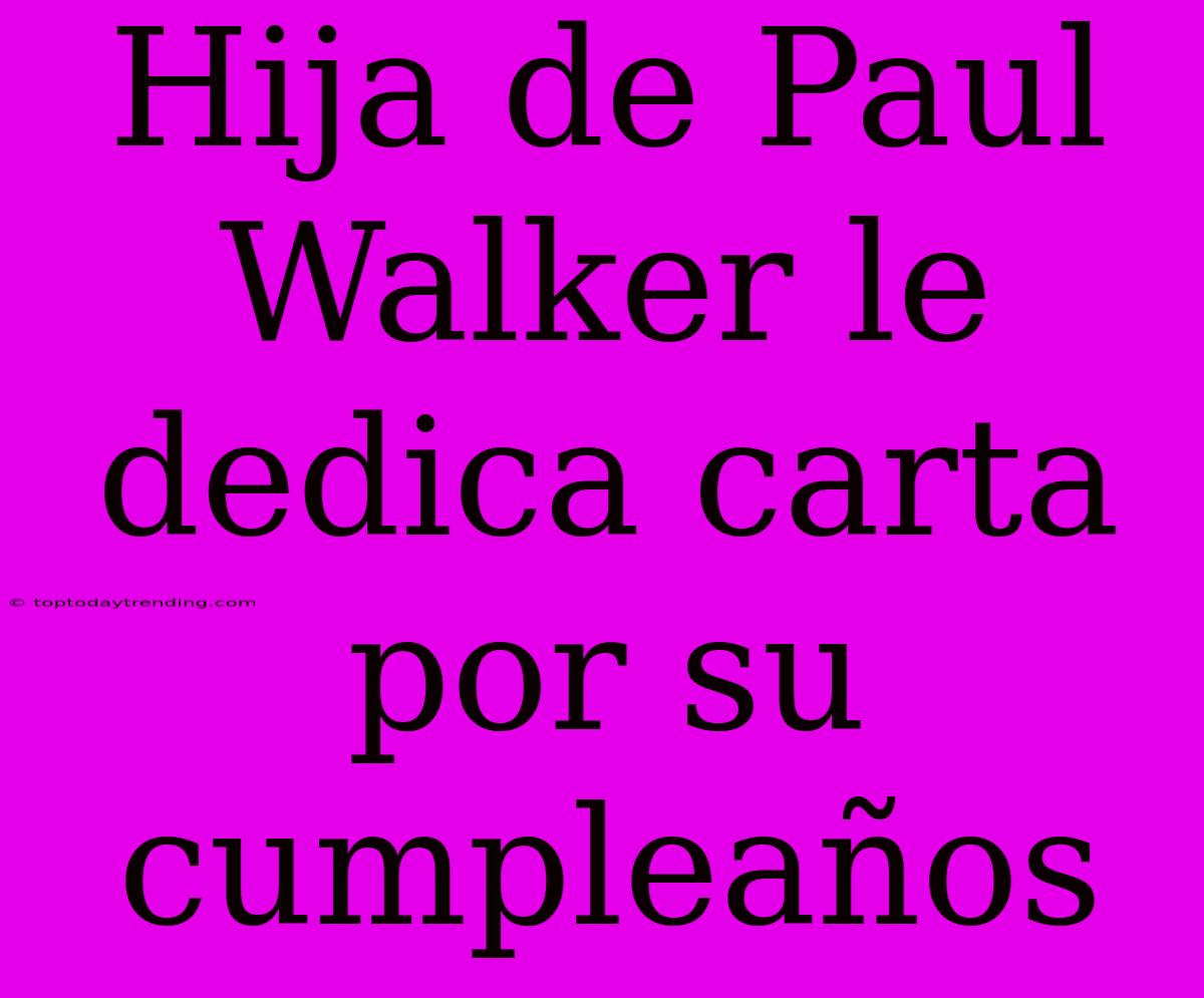 Hija De Paul Walker Le Dedica Carta Por Su Cumpleaños