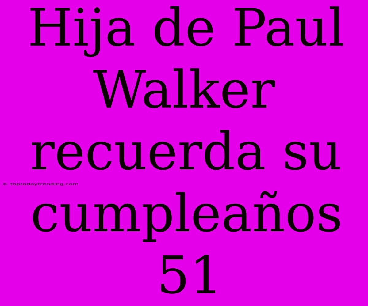 Hija De Paul Walker Recuerda Su Cumpleaños 51