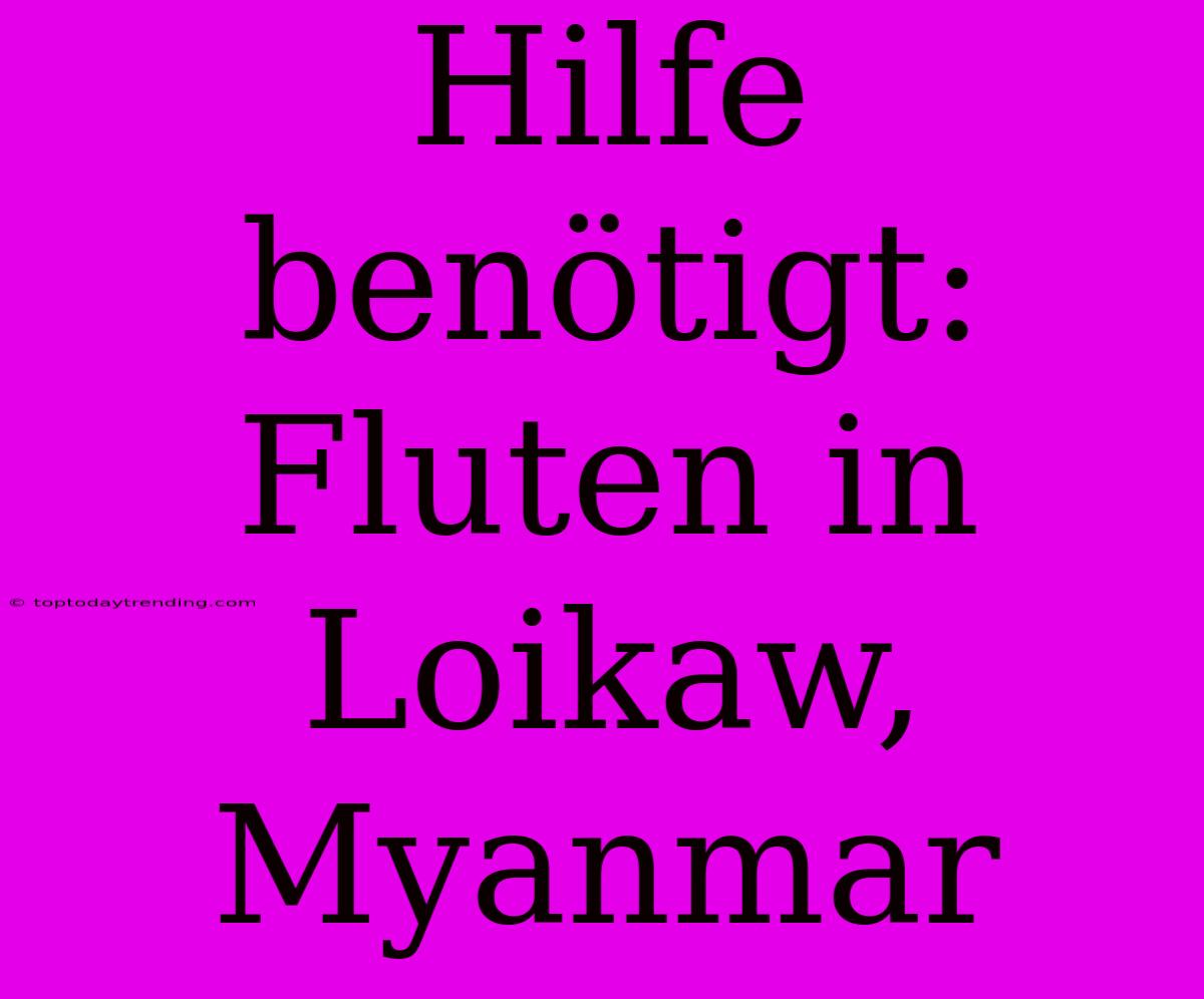 Hilfe Benötigt: Fluten In Loikaw, Myanmar