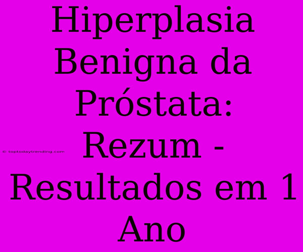 Hiperplasia Benigna Da Próstata: Rezum - Resultados Em 1 Ano