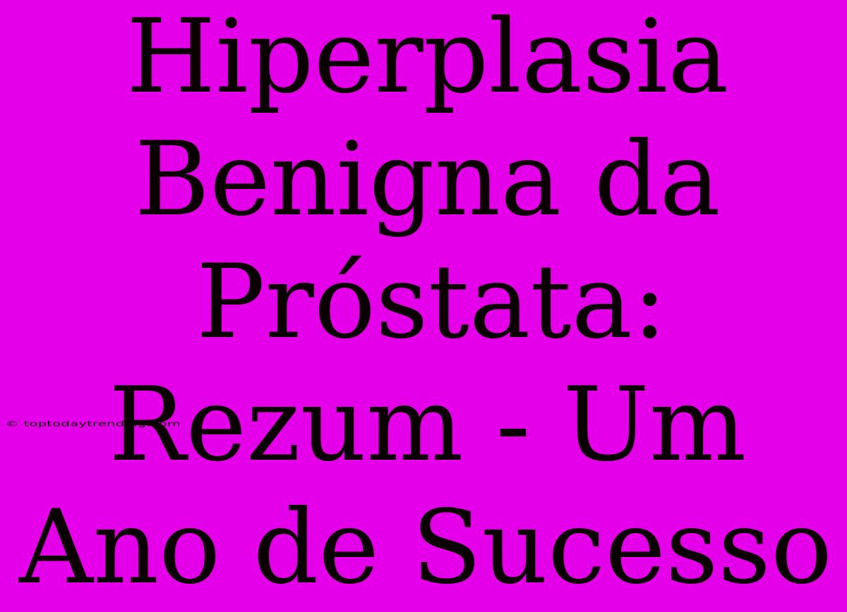 Hiperplasia Benigna Da Próstata: Rezum - Um Ano De Sucesso