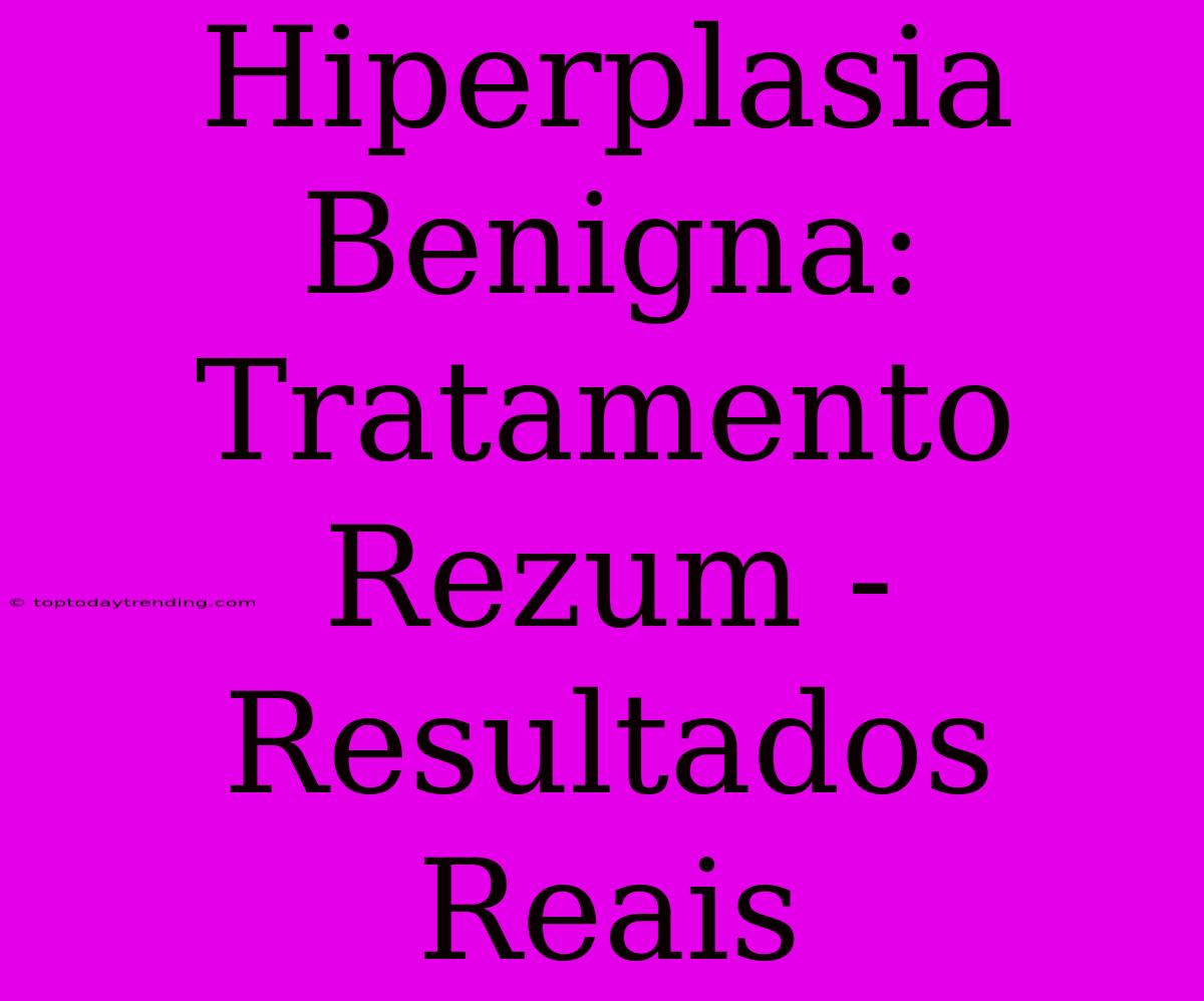 Hiperplasia Benigna: Tratamento Rezum - Resultados Reais