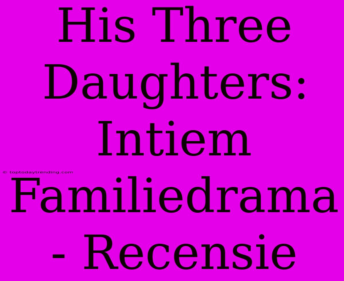 His Three Daughters: Intiem Familiedrama - Recensie