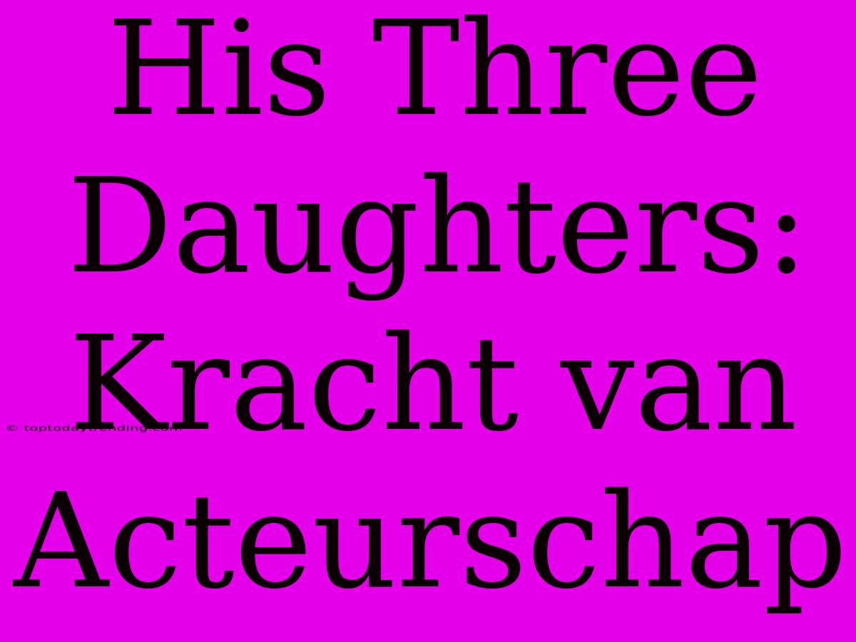 His Three Daughters: Kracht Van Acteurschap