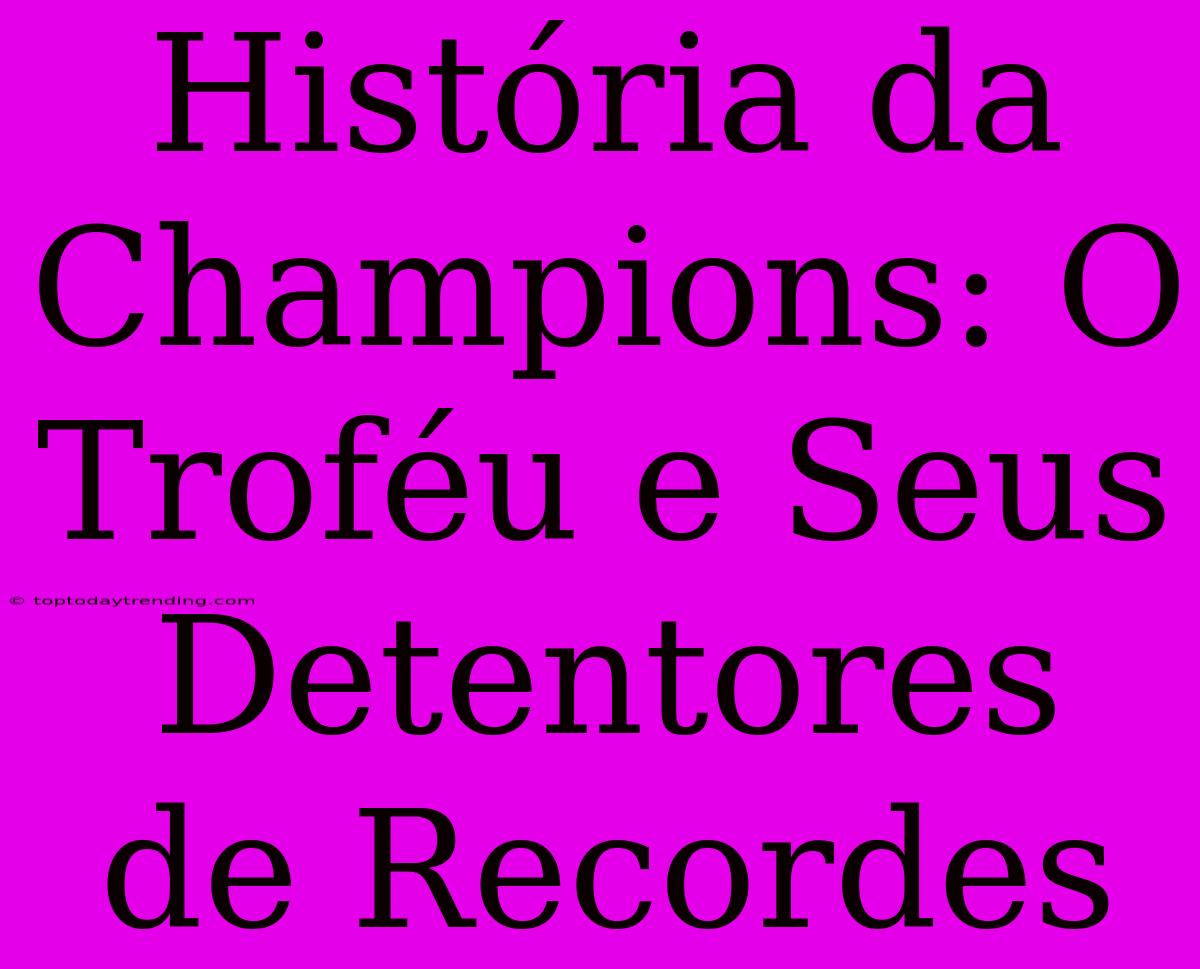 História Da Champions: O Troféu E Seus Detentores De Recordes