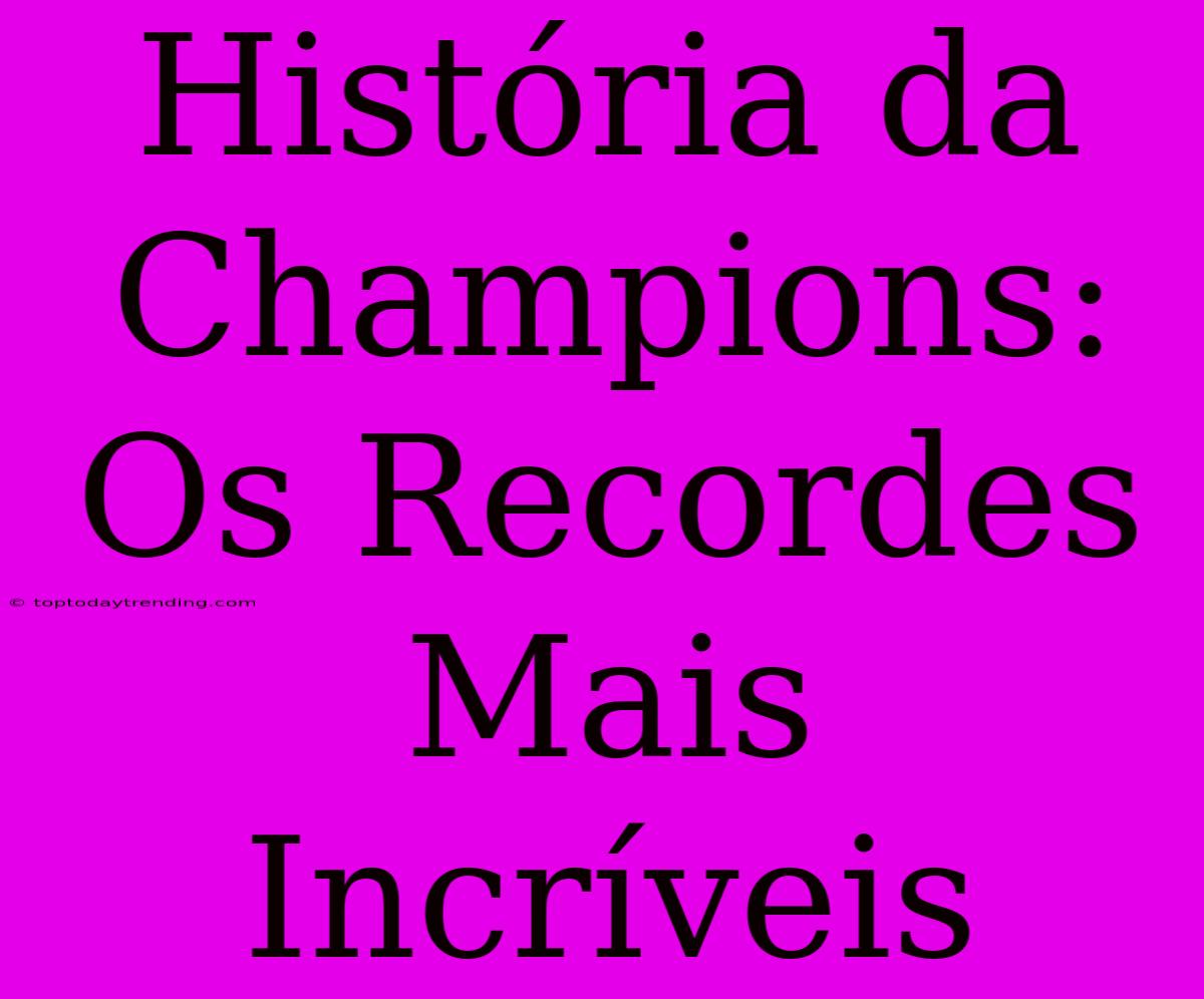 História Da Champions: Os Recordes Mais Incríveis