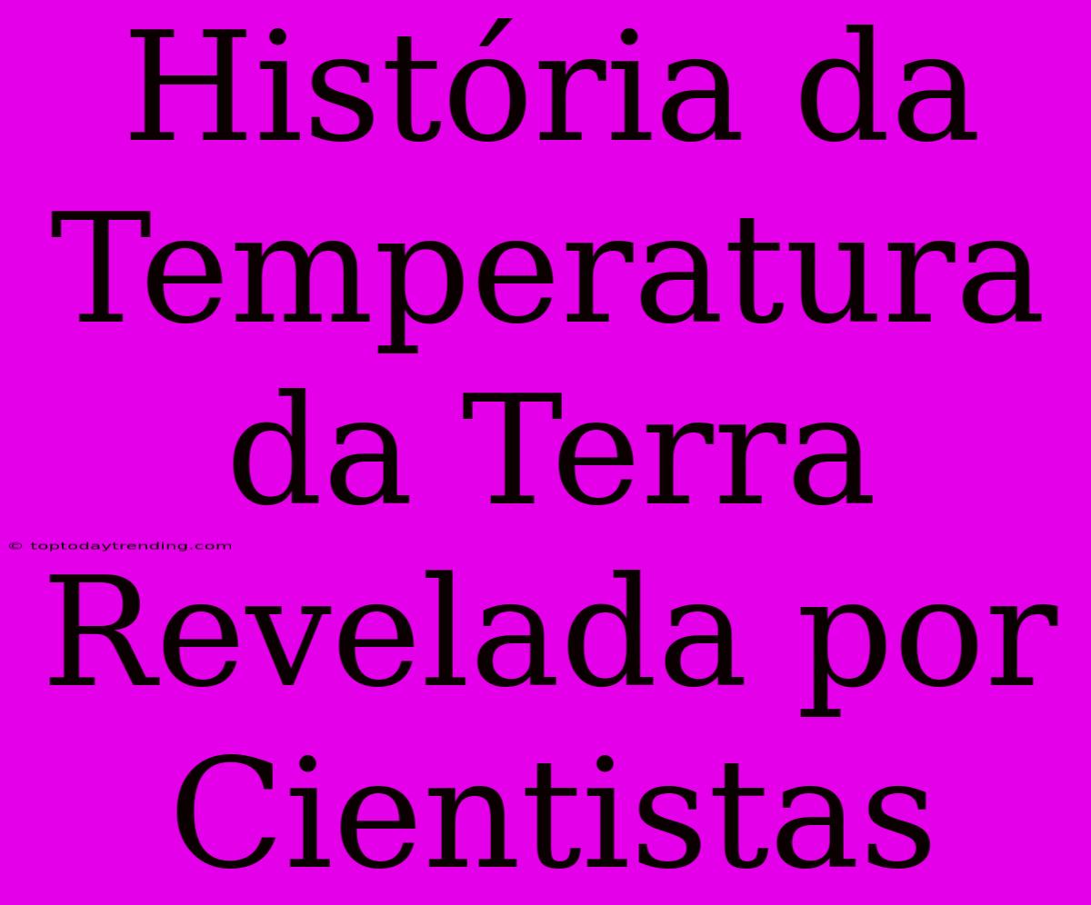 História Da Temperatura Da Terra Revelada Por Cientistas