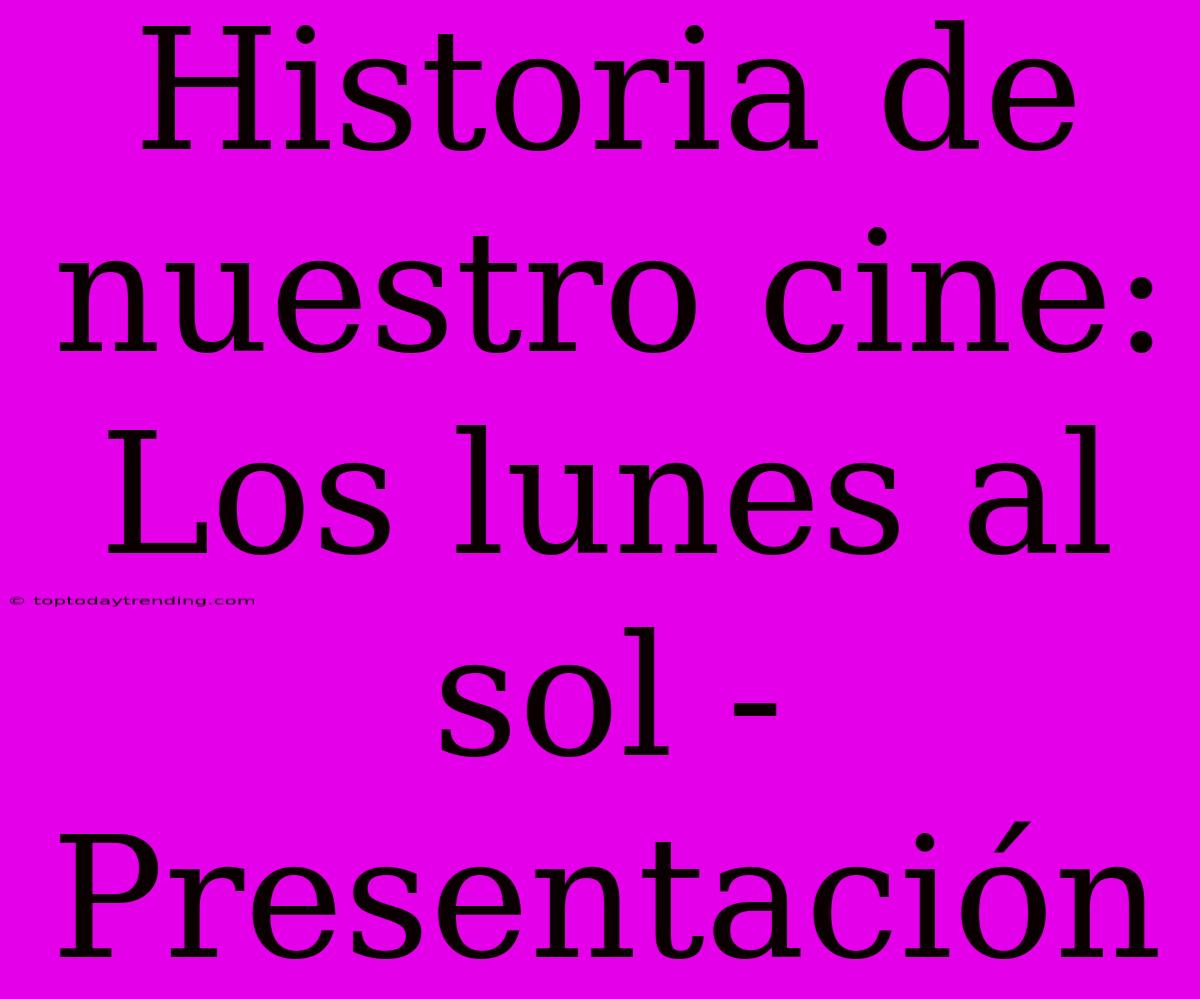 Historia De Nuestro Cine: Los Lunes Al Sol - Presentación