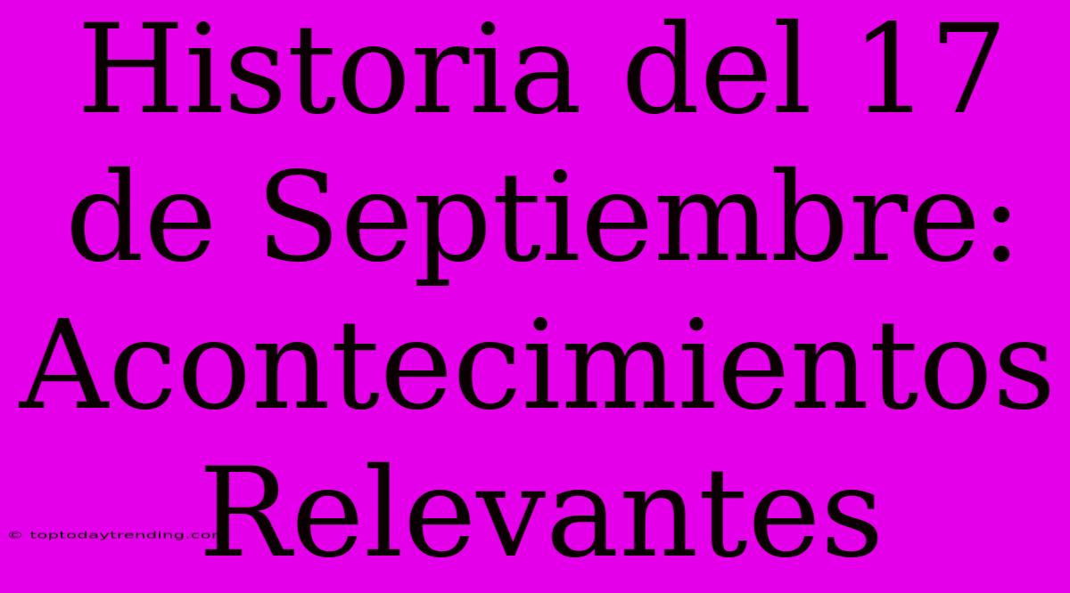 Historia Del 17 De Septiembre: Acontecimientos Relevantes