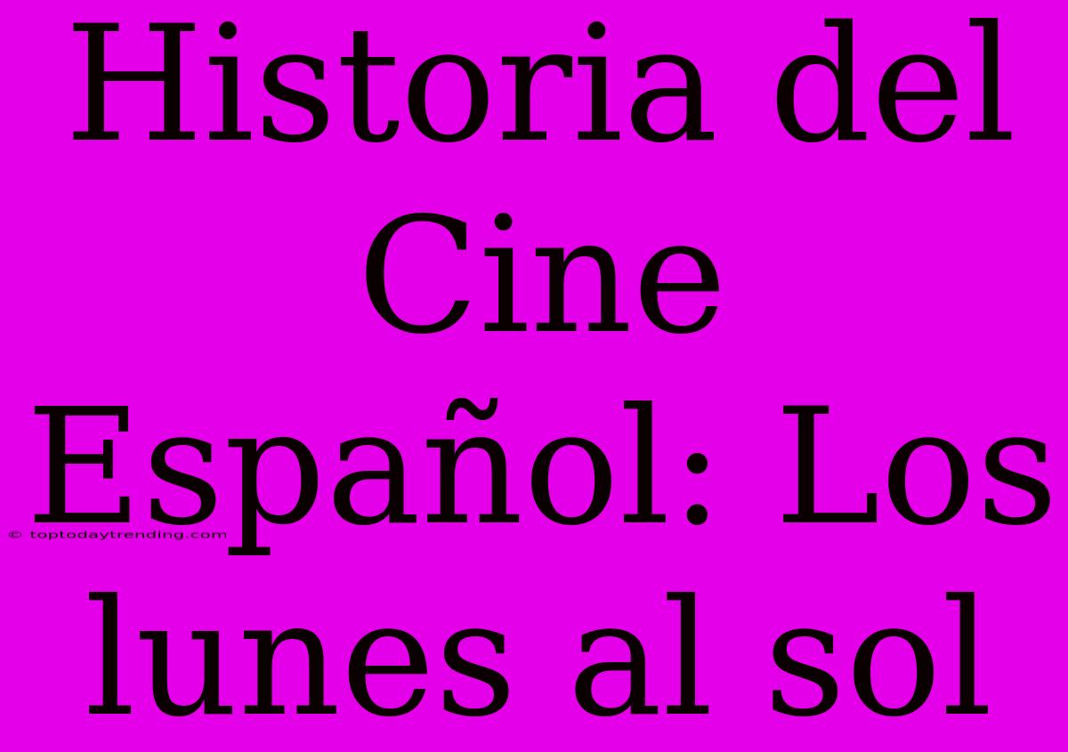 Historia Del Cine Español: Los Lunes Al Sol