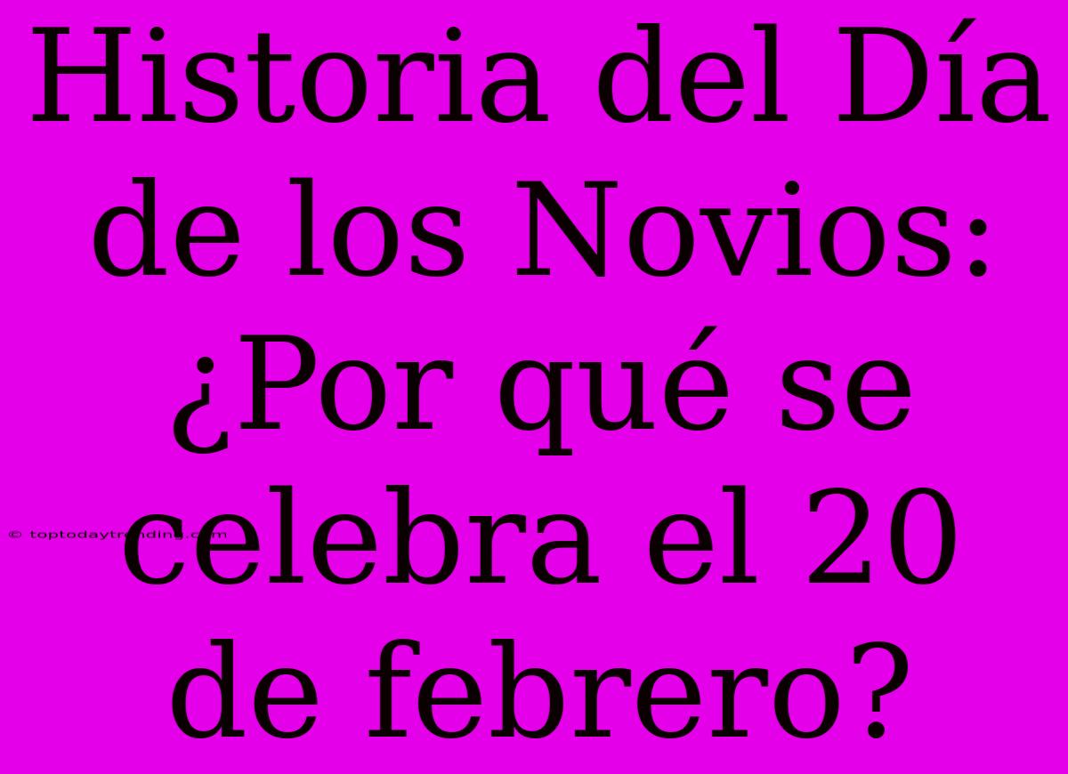 Historia Del Día De Los Novios: ¿Por Qué Se Celebra El 20 De Febrero?