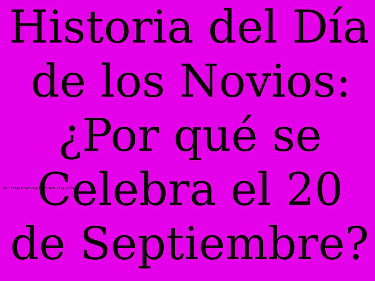 Historia Del Día De Los Novios: ¿Por Qué Se Celebra El 20 De Septiembre?