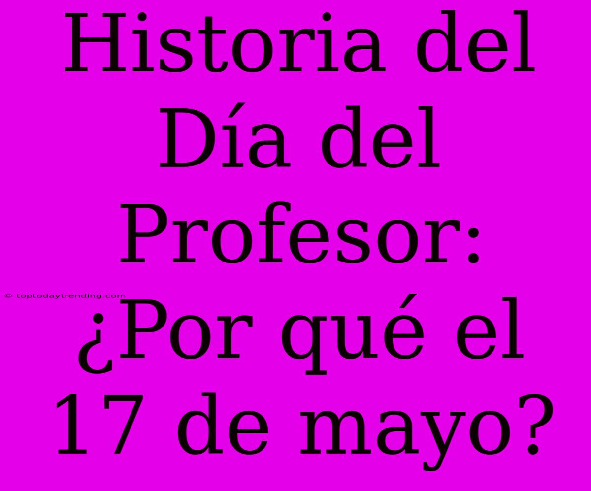 Historia Del Día Del Profesor: ¿Por Qué El 17 De Mayo?