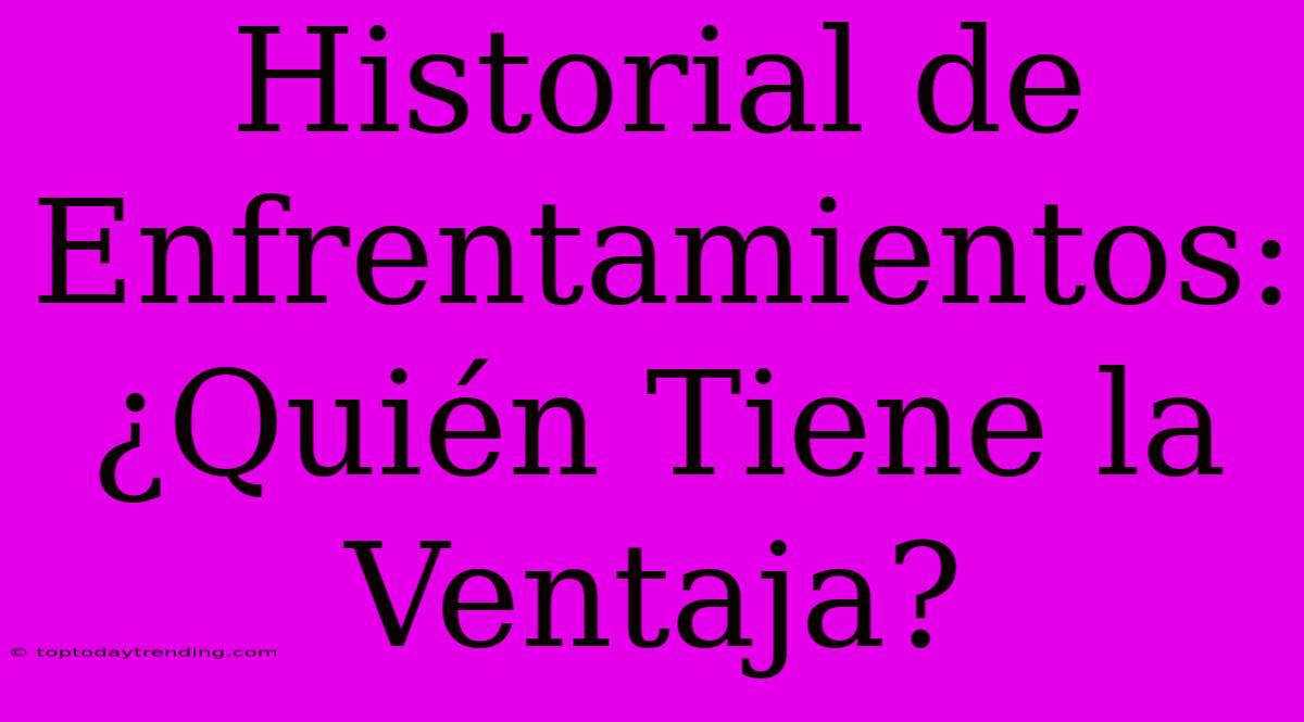 Historial De Enfrentamientos: ¿Quién Tiene La Ventaja?