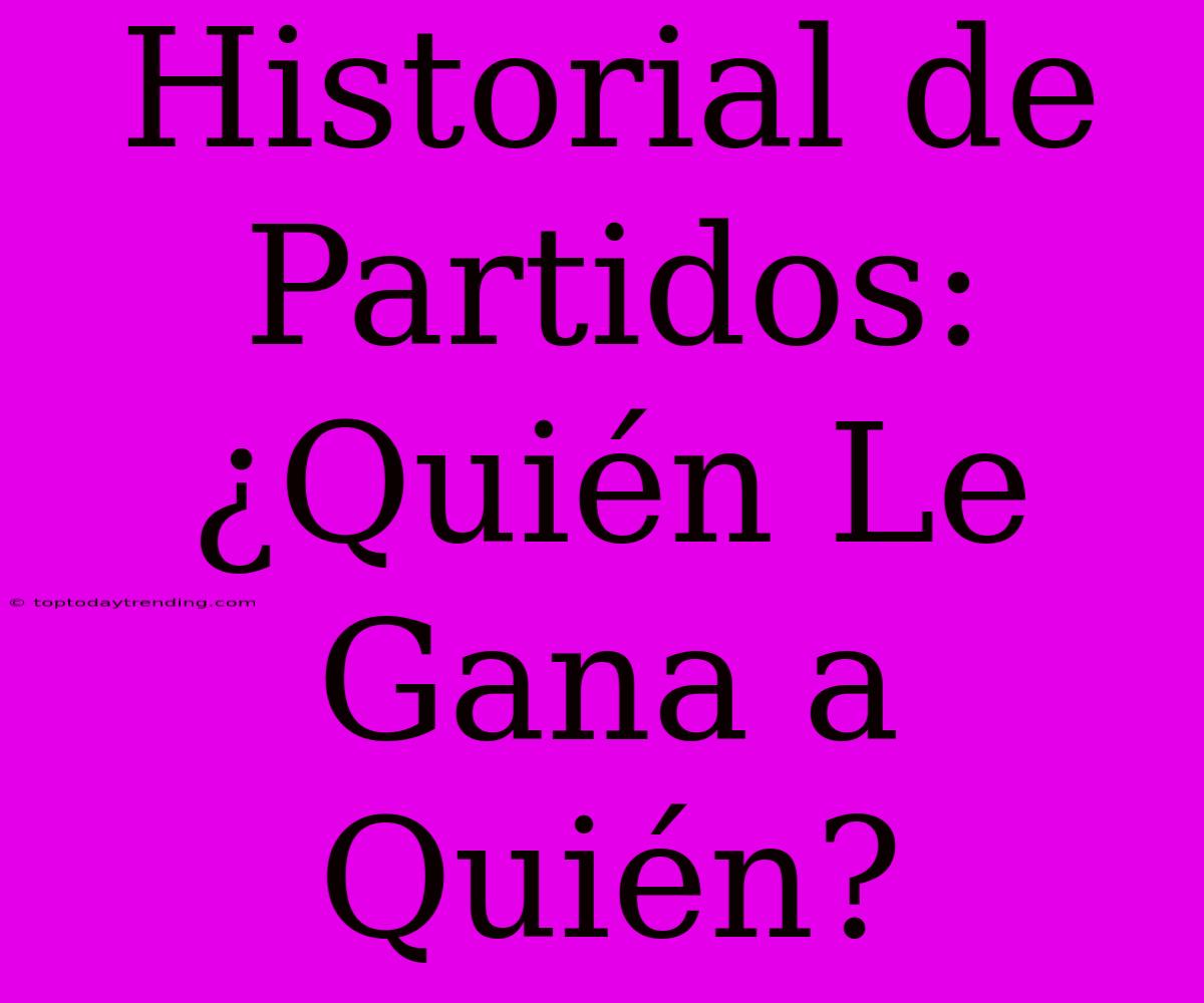 Historial De Partidos: ¿Quién Le Gana A Quién?