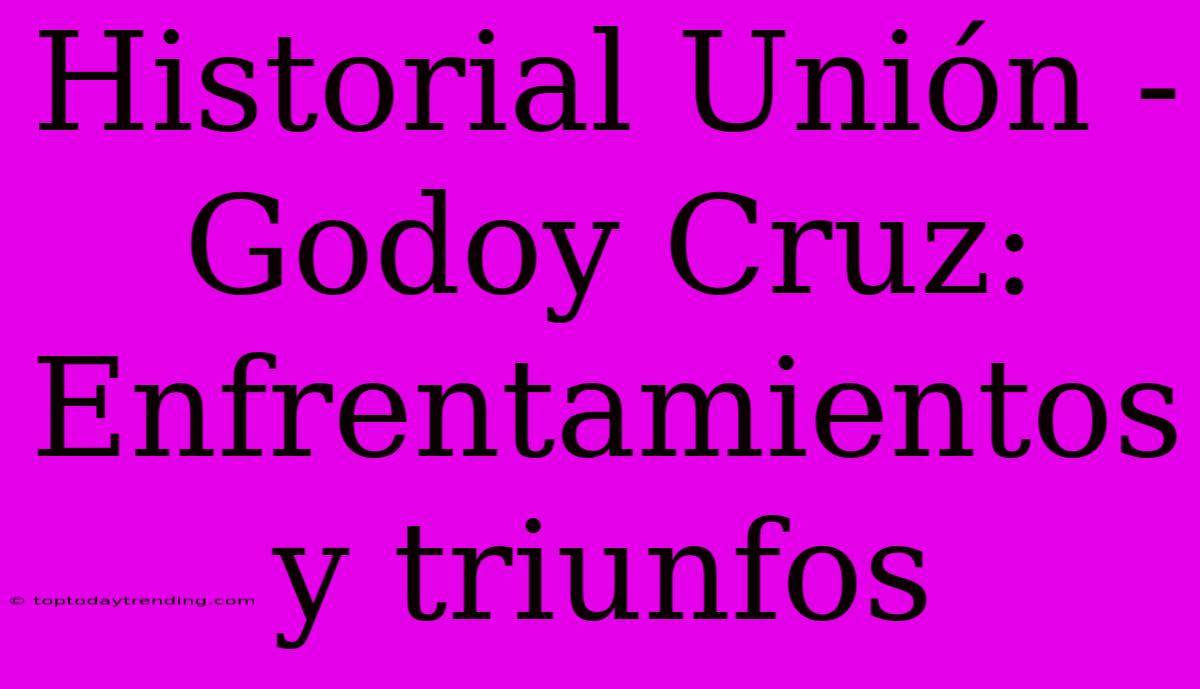 Historial Unión - Godoy Cruz: Enfrentamientos Y Triunfos