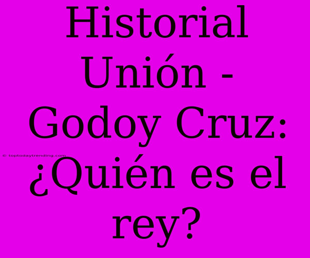 Historial Unión - Godoy Cruz: ¿Quién Es El Rey?