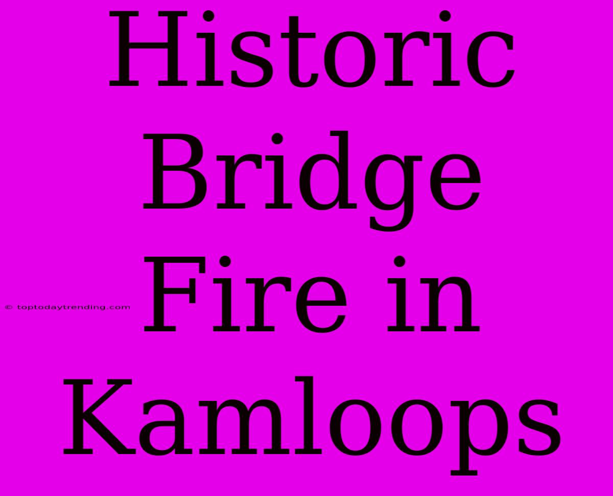 Historic Bridge Fire In Kamloops