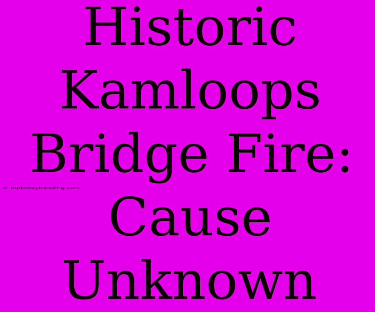 Historic Kamloops Bridge Fire: Cause Unknown