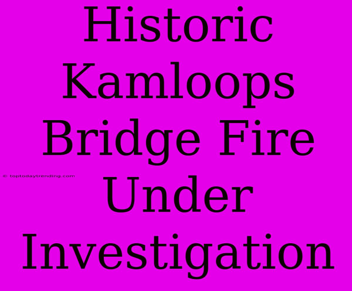 Historic Kamloops Bridge Fire Under Investigation