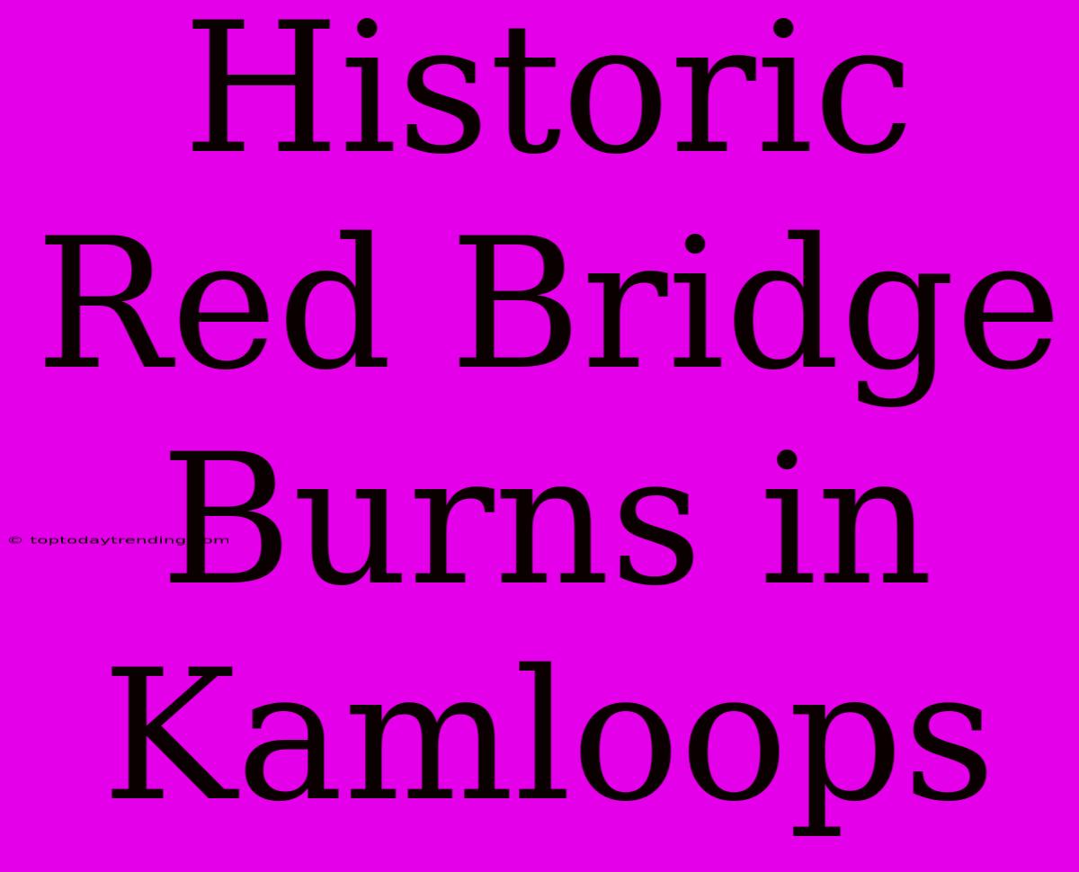 Historic Red Bridge Burns In Kamloops