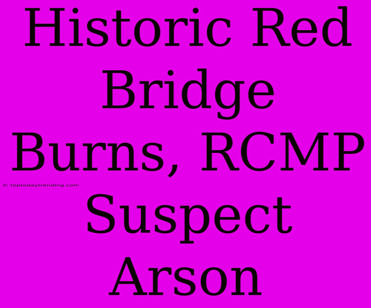 Historic Red Bridge Burns, RCMP Suspect Arson