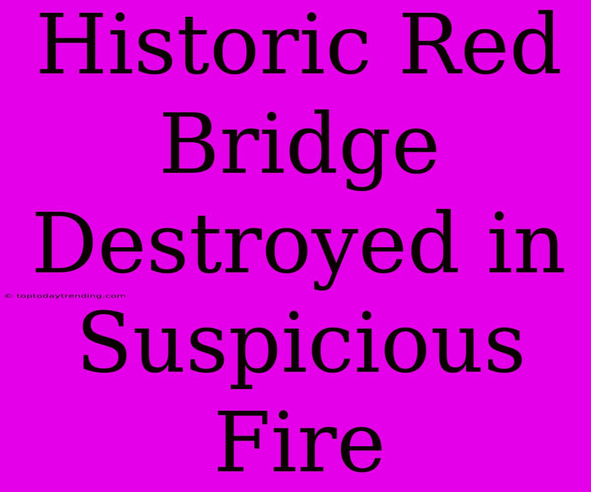 Historic Red Bridge Destroyed In Suspicious Fire