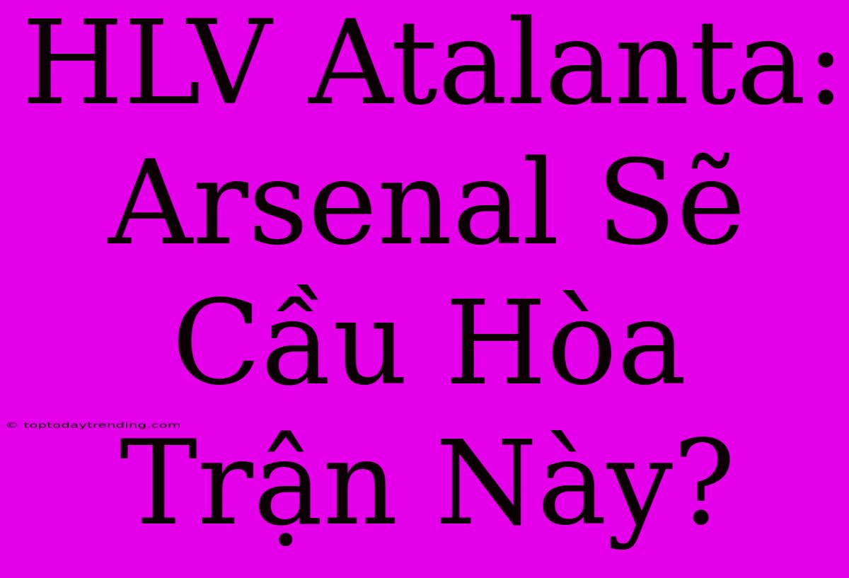 HLV Atalanta: Arsenal Sẽ Cầu Hòa Trận Này?