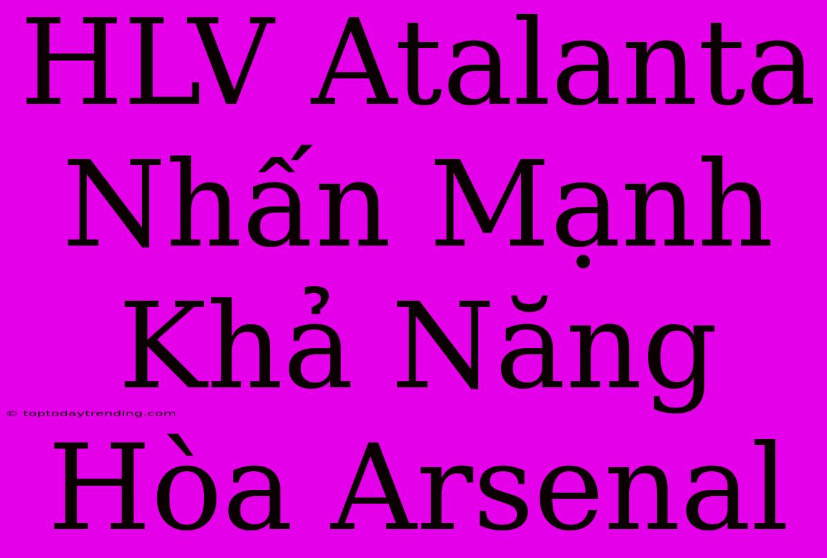 HLV Atalanta Nhấn Mạnh Khả Năng Hòa Arsenal