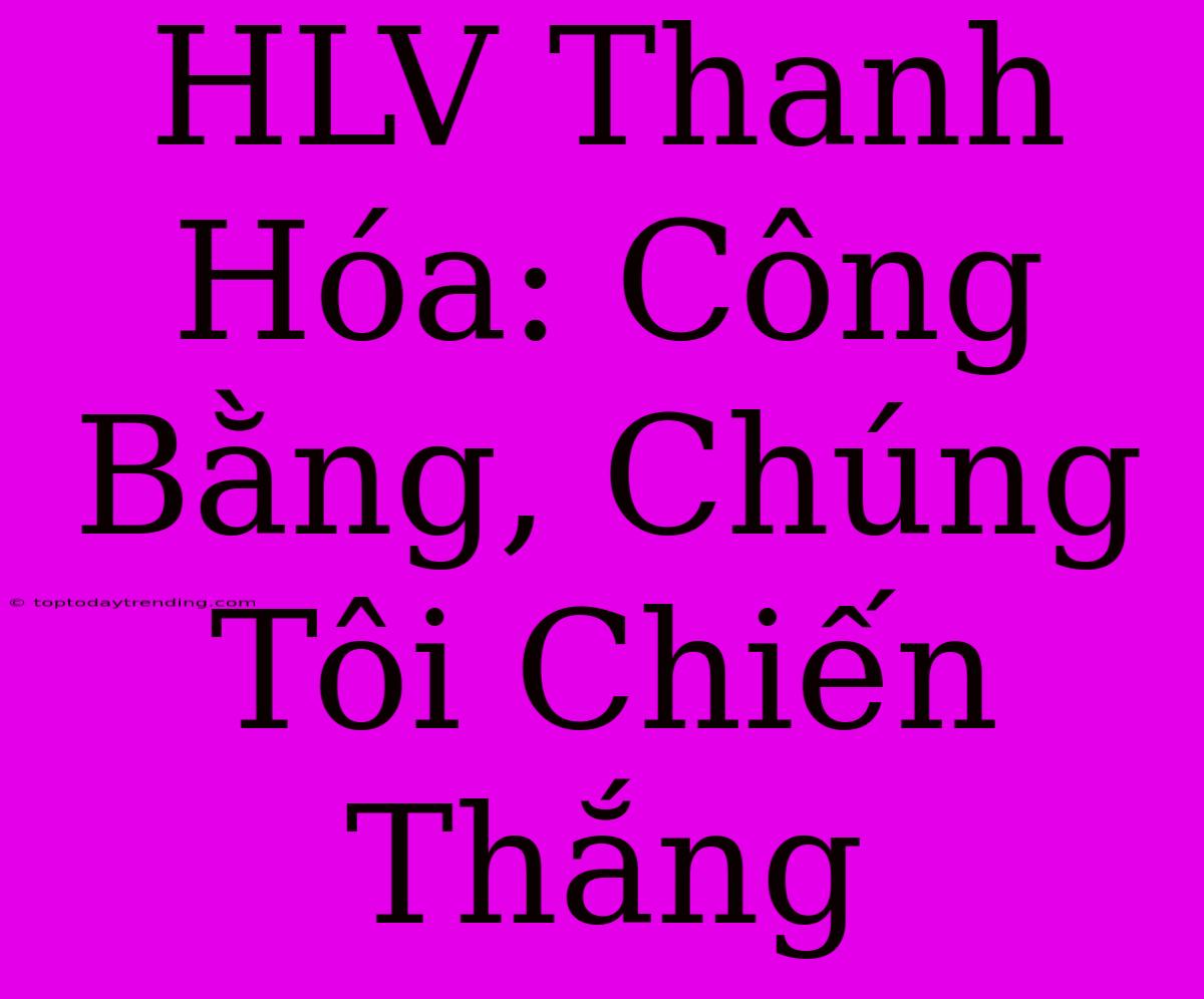 HLV Thanh Hóa: Công Bằng, Chúng Tôi Chiến Thắng