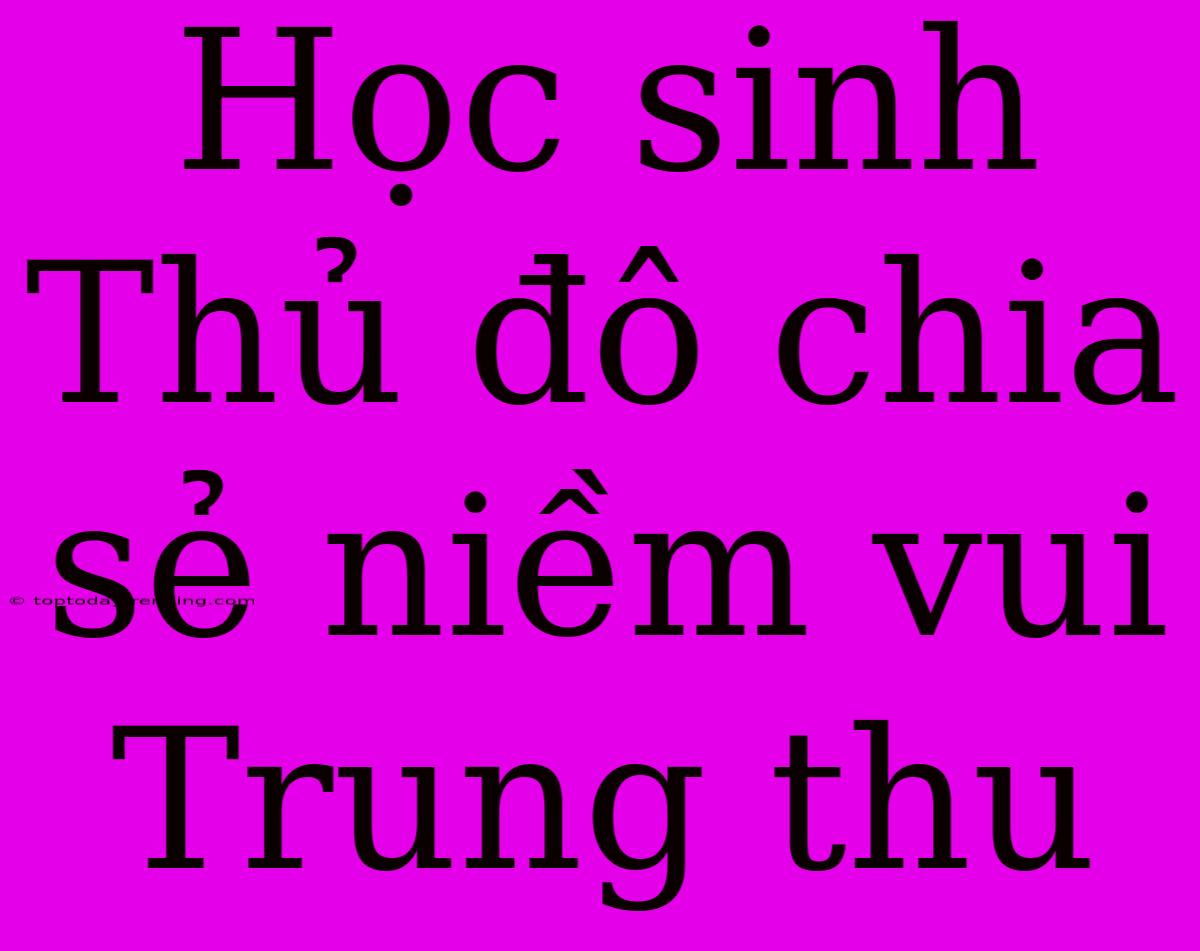 Học Sinh Thủ Đô Chia Sẻ Niềm Vui Trung Thu