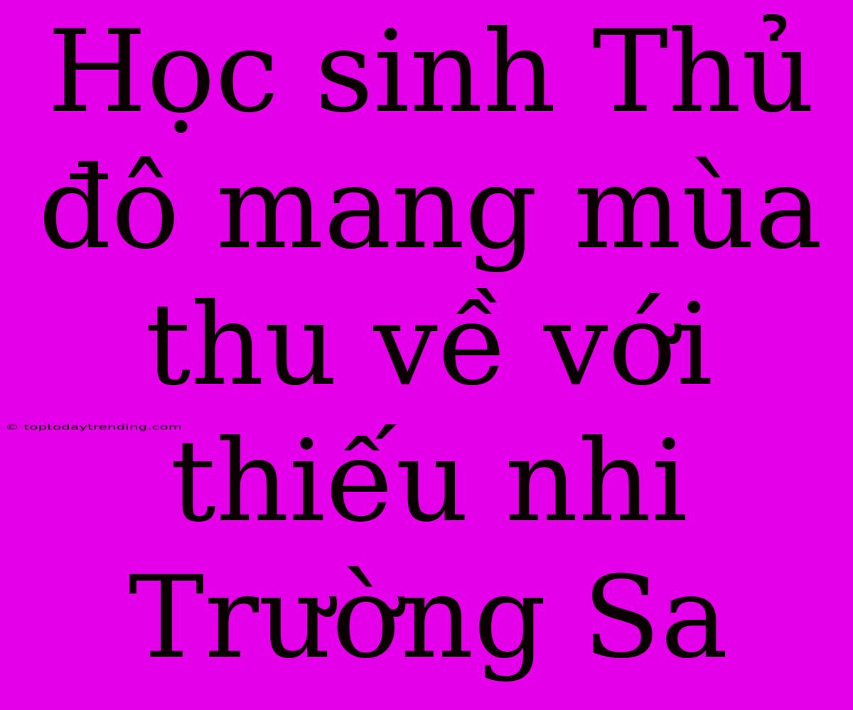 Học Sinh Thủ Đô Mang Mùa Thu Về Với Thiếu Nhi Trường Sa