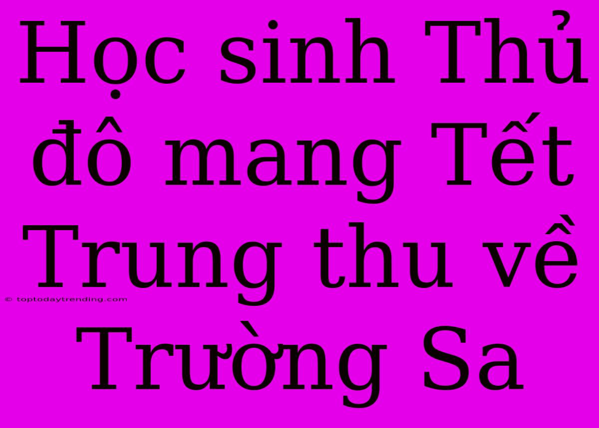 Học Sinh Thủ Đô Mang Tết Trung Thu Về Trường Sa